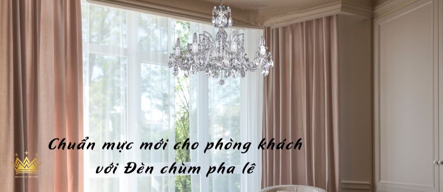 CHUẨN MỰC MỚI CHO PHÒNG KHÁCH VỚI ĐÈN CHÙM PHA LÊ